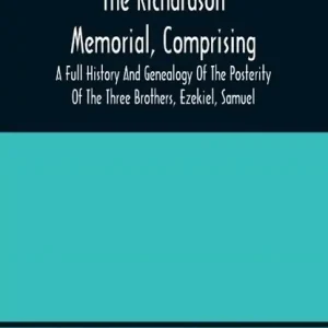 The Richardson Memorial, Comprising A Full History And Genealogy Of The Posterity Of The Three Brothers, Ezekiel, Samuel, And Thomas Richardson, Who Came From England, And United With Others In The Foundation Of Woburn, Massachusetts, In The Year 1641, Of John Tijdelijk Beschikbaar