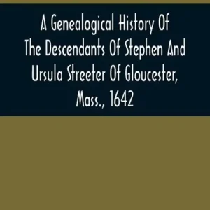 A Genealogical History Of The Descendants Of Stephen And Ursula Streeter Of Gloucester, Mass., 1642, Afterwards Of Charlestown, Mass., 1644-1652 Alleen Vandaag